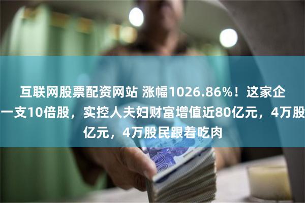 互联网股票配资网站 涨幅1026.86%！这家企业成年内第一支10倍股，实控人夫妇财富增值近80亿元，4万股民跟着吃肉