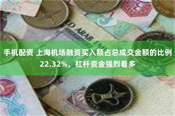 手机配资 上海机场融资买入额占总成交金额的比例22.32%，杠杆资金强烈看多