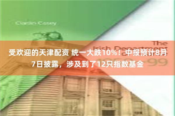 受欢迎的天津配资 统一大跌10%！中报预计8月7日披露，涉及到了12只指数基金