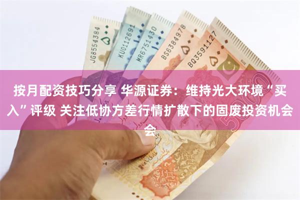 按月配资技巧分享 华源证券：维持光大环境“买入”评级 关注低协方差行情扩散下的固废投资机会