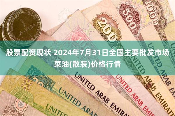 股票配资现状 2024年7月31日全国主要批发市场菜油(散装)价格行情