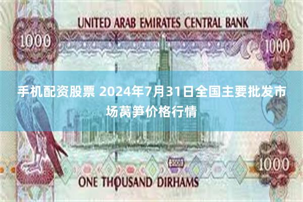 手机配资股票 2024年7月31日全国主要批发市场莴笋价格行情