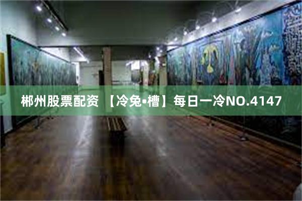 郴州股票配资 【冷兔•槽】每日一冷NO.4147