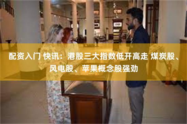 配资入门 快讯：港股三大指数低开高走 煤炭股、风电股、苹果概念股强劲