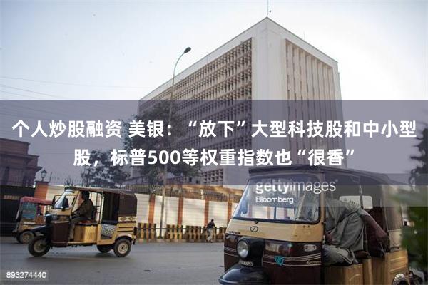 个人炒股融资 美银：“放下”大型科技股和中小型股，标普500等权重指数也“很香”