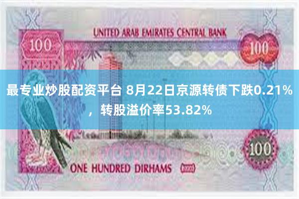 最专业炒股配资平台 8月22日京源转债下跌0.21%，转股溢价率53.82%