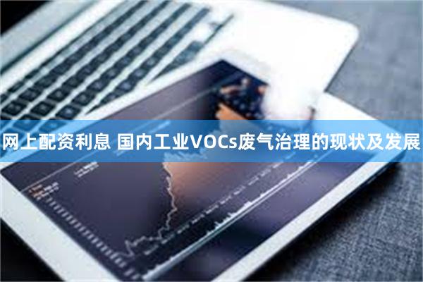 网上配资利息 国内工业VOCs废气治理的现状及发展