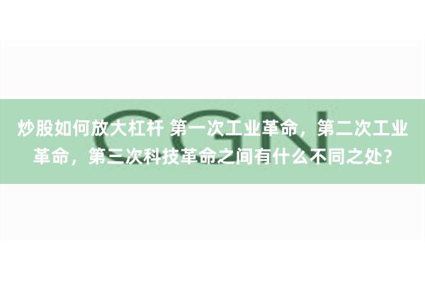 炒股如何放大杠杆 第一次工业革命，第二次工业革命，第三次科技革命之间有什么不同之处？