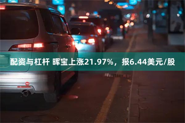 配资与杠杆 晖宝上涨21.97%，报6.44美元/股