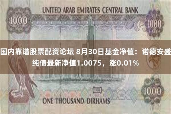 国内靠谱股票配资论坛 8月30日基金净值：诺德安盛纯债最新净值1.0075，涨0.01%