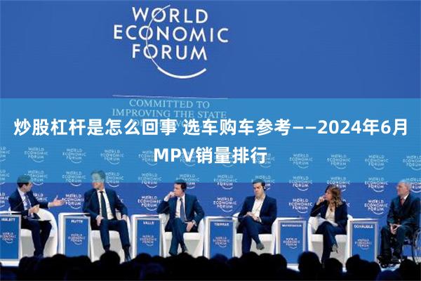 炒股杠杆是怎么回事 选车购车参考——2024年6月MPV销量排行