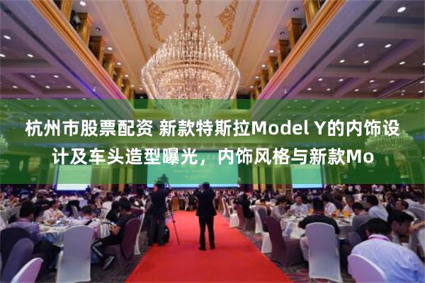 杭州市股票配资 新款特斯拉Model Y的内饰设计及车头造型曝光，内饰风格与新款Mo