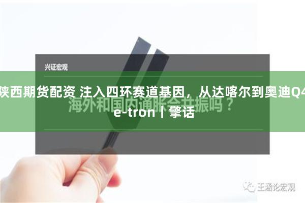 陕西期货配资 注入四环赛道基因，从达喀尔到奥迪Q4 e-tron丨擎话