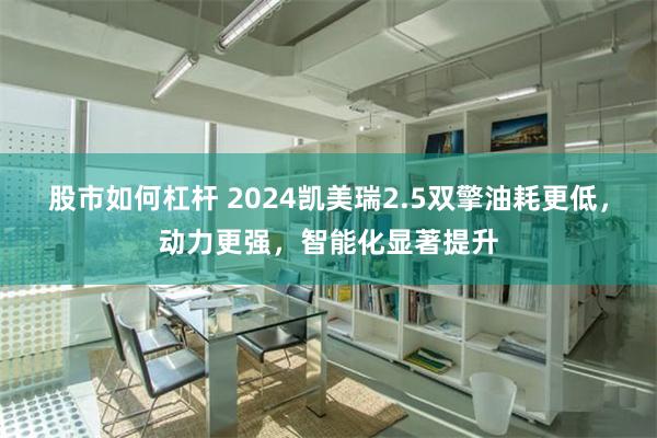 股市如何杠杆 2024凯美瑞2.5双擎油耗更低，动力更强，智能化显著提升