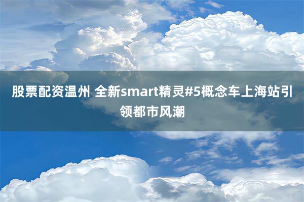 股票配资温州 全新smart精灵#5概念车上海站引领都市风潮