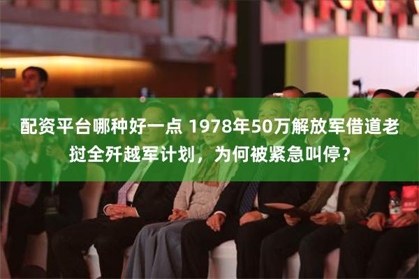 配资平台哪种好一点 1978年50万解放军借道老挝全歼越军计划，为何被紧急叫停？