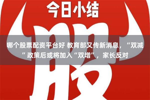 哪个股票配资平台好 教育部又传新消息，“双减”政策后或将加入“双增”，家长反对