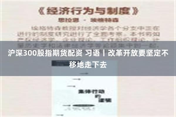 沪深300股指期货配资 习语丨改革开放要坚定不移地走下去