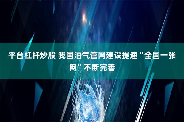 平台杠杆炒股 我国油气管网建设提速“全国一张网”不断完善