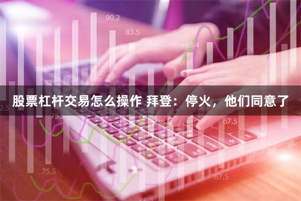 股票杠杆交易怎么操作 拜登：停火，他们同意了