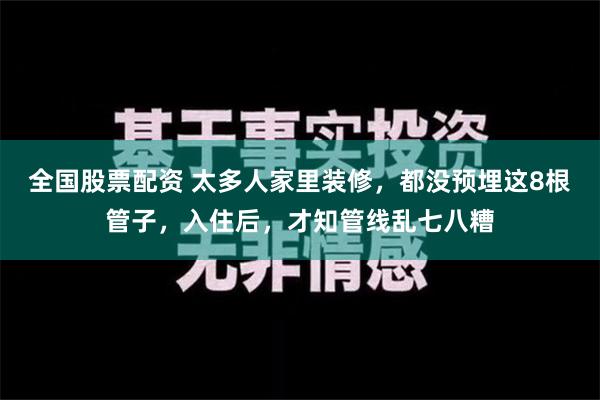 全国股票配资 太多人家里装修，都没预埋这8根管子，入住后，才知管线乱七八糟