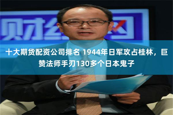 十大期货配资公司排名 1944年日军攻占桂林，巨赞法师手刃130多个日本鬼子