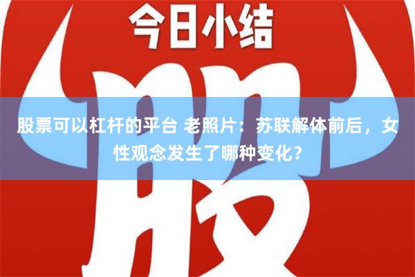 股票可以杠杆的平台 老照片：苏联解体前后，女性观念发生了哪种变化？