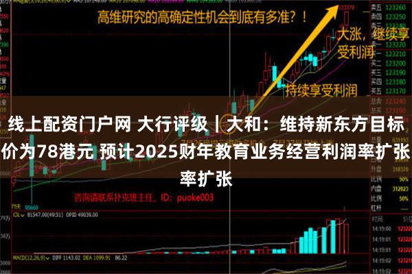 线上配资门户网 大行评级｜大和：维持新东方目标价为78港元 预计2025财年教育业务经营利润率扩张