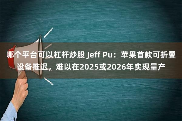 哪个平台可以杠杆炒股 Jeff Pu：苹果首款可折叠设备推迟，难以在2025或2026年实现量产