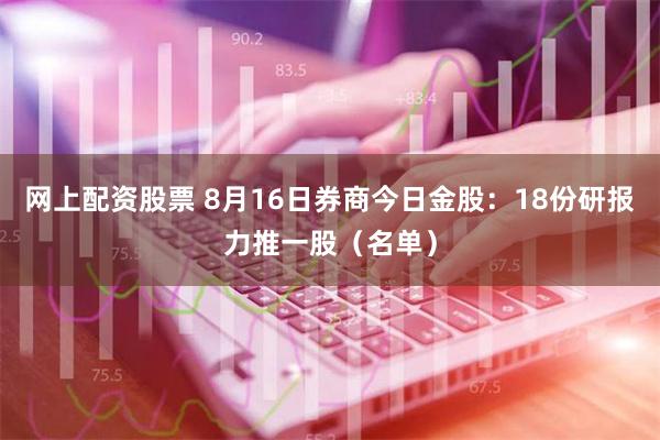 网上配资股票 8月16日券商今日金股：18份研报力推一股（名单）