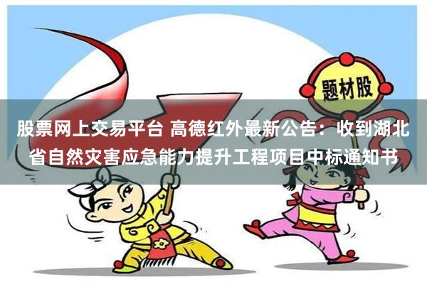 股票网上交易平台 高德红外最新公告：收到湖北省自然灾害应急能力提升工程项目中标通知书