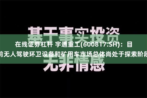 在线证劵杠杆 宇通重工(600817.SH)：目前无人驾驶环卫设备和矿用车市场总体尚处于探索阶段