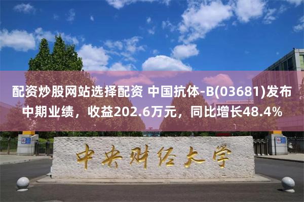 配资炒股网站选择配资 中国抗体-B(03681)发布中期业绩，收益202.6万元，同比增长48.4%