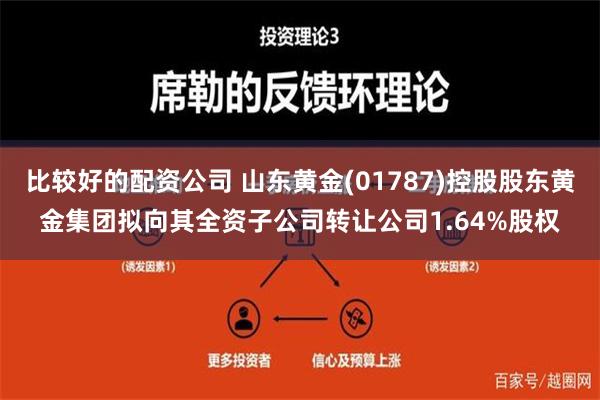 比较好的配资公司 山东黄金(01787)控股股东黄金集团拟向其全资子公司转让公司1.64%股权