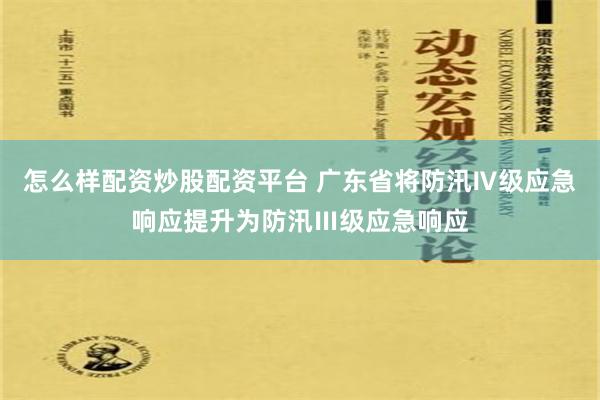 怎么样配资炒股配资平台 广东省将防汛Ⅳ级应急响应提升为防汛Ⅲ级应急响应