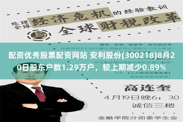 配资优秀股票配资网站 安利股份(300218)8月20日股东户数1.29万户，较上期减少0.89%