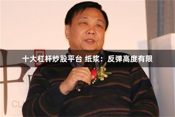 十大杠杆炒股平台 纸浆：反弹高度有限