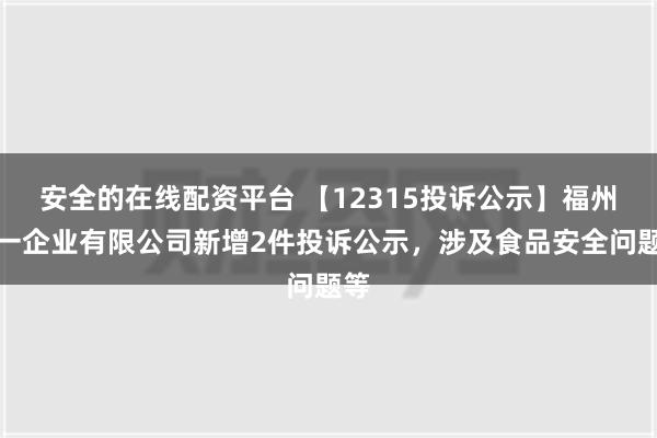 安全的在线配资平台 【12315投诉公示】福州统一企业有限公司新增2件投诉公示，涉及食品安全问题等