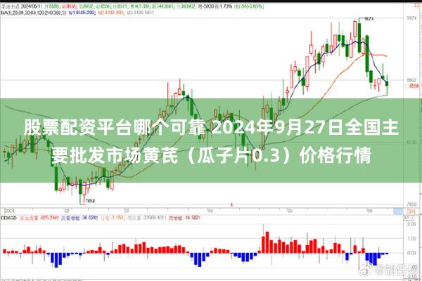 股票配资平台哪个可靠 2024年9月27日全国主要批发市场黄芪（瓜子片0.3）价格行情