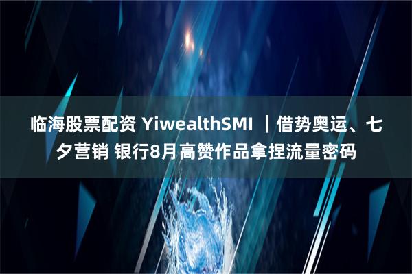 临海股票配资 YiwealthSMI ｜借势奥运、七夕营销 银行8月高赞作品拿捏流量密码