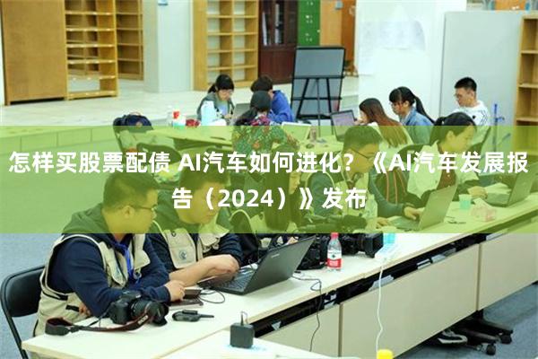 怎样买股票配债 AI汽车如何进化？《AI汽车发展报告（2024）》发布