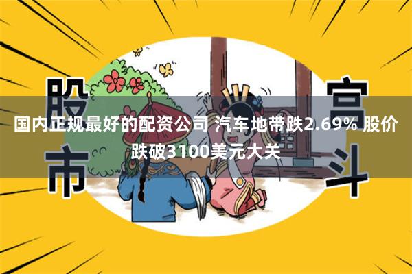 国内正规最好的配资公司 汽车地带跌2.69% 股价跌破3100美元大关