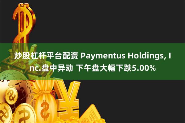 炒股杠杆平台配资 Paymentus Holdings, Inc.盘中异动 下午盘大幅下跌5.00%