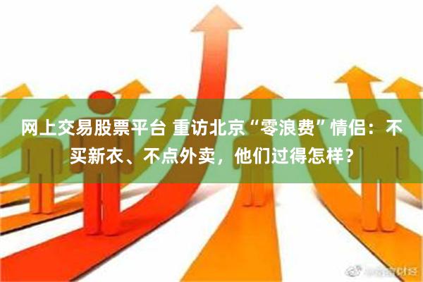 网上交易股票平台 重访北京“零浪费”情侣：不买新衣、不点外卖，他们过得怎样？