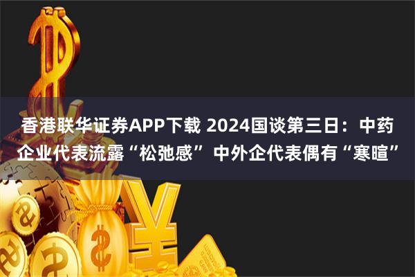 香港联华证券APP下载 2024国谈第三日：中药企业代表流露“松弛感” 中外企代表偶有“寒暄”