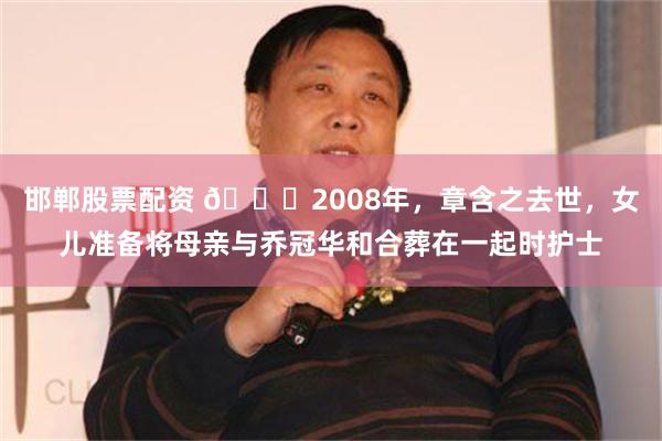 邯郸股票配资 🌞2008年，章含之去世，女儿准备将母亲与乔冠华和合葬在一起时护士