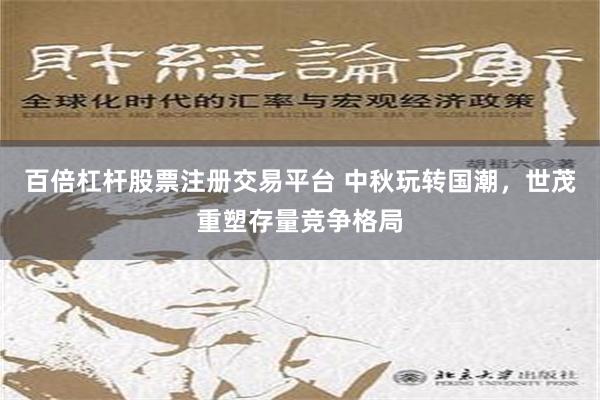 百倍杠杆股票注册交易平台 中秋玩转国潮，世茂重塑存量竞争格局