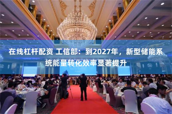 在线杠杆配资 工信部：到2027年，新型储能系统能量转化效率显著提升