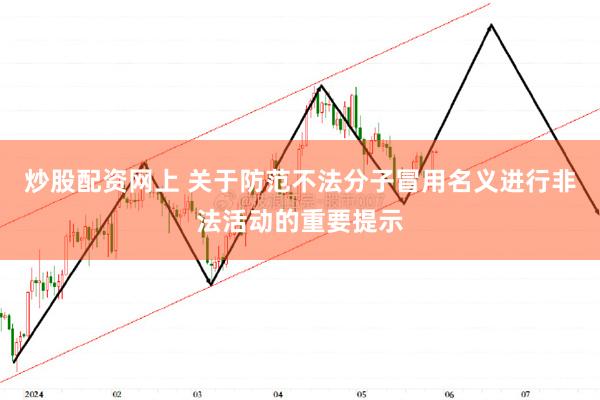 炒股配资网上 关于防范不法分子冒用名义进行非法活动的重要提示