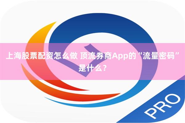 上海股票配资怎么做 顶流券商App的“流量密码”是什么？